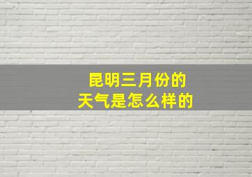 昆明三月份的天气是怎么样的