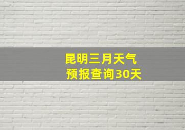 昆明三月天气预报查询30天