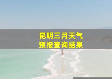 昆明三月天气预报查询结果