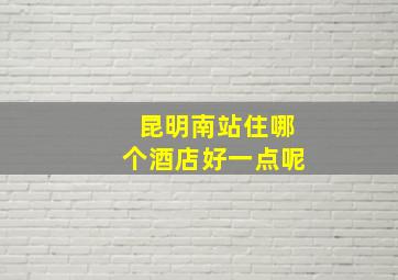 昆明南站住哪个酒店好一点呢