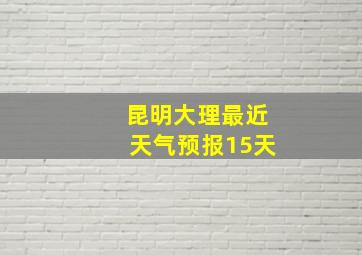 昆明大理最近天气预报15天