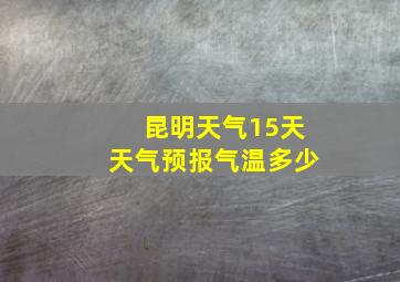 昆明天气15天天气预报气温多少