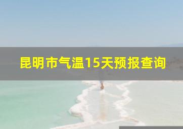 昆明市气温15天预报查询