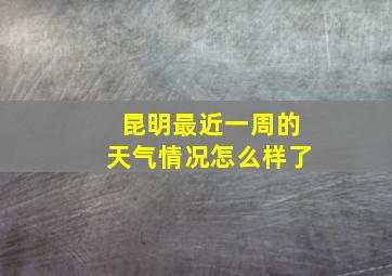 昆明最近一周的天气情况怎么样了