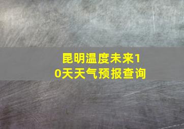 昆明温度未来10天天气预报查询