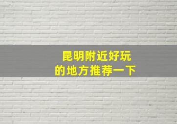 昆明附近好玩的地方推荐一下