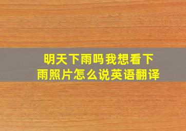 明天下雨吗我想看下雨照片怎么说英语翻译