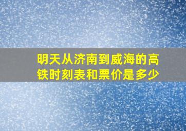 明天从济南到威海的高铁时刻表和票价是多少