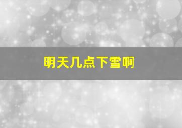 明天几点下雪啊