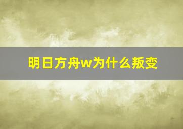 明日方舟w为什么叛变