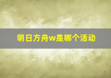 明日方舟w是哪个活动