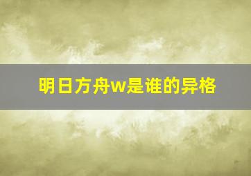 明日方舟w是谁的异格