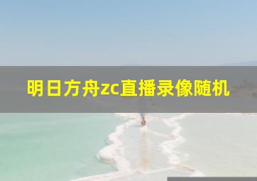 明日方舟zc直播录像随机