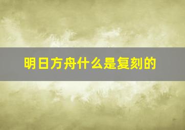 明日方舟什么是复刻的