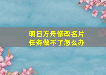 明日方舟修改名片任务做不了怎么办