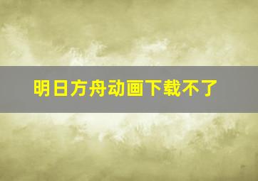 明日方舟动画下载不了