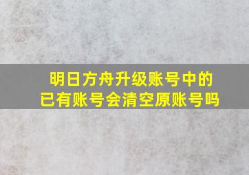 明日方舟升级账号中的已有账号会清空原账号吗