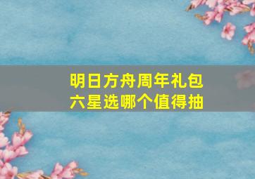 明日方舟周年礼包六星选哪个值得抽