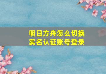 明日方舟怎么切换实名认证账号登录