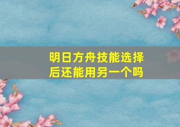 明日方舟技能选择后还能用另一个吗