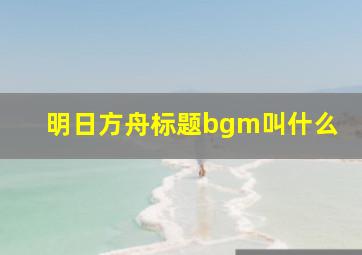 明日方舟标题bgm叫什么