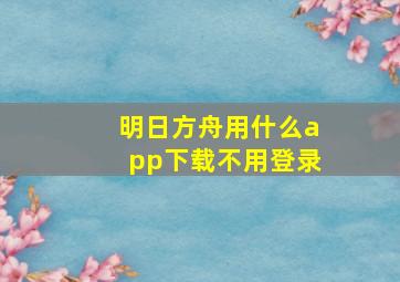 明日方舟用什么app下载不用登录