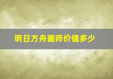 明日方舟画师价值多少