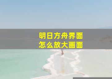 明日方舟界面怎么放大画面