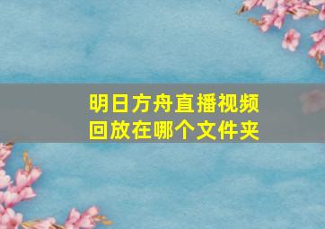 明日方舟直播视频回放在哪个文件夹