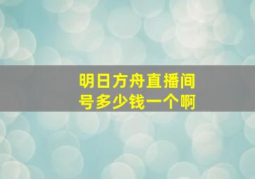 明日方舟直播间号多少钱一个啊