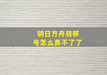 明日方舟转移号怎么弄不了了