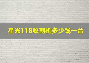 星光118收割机多少钱一台