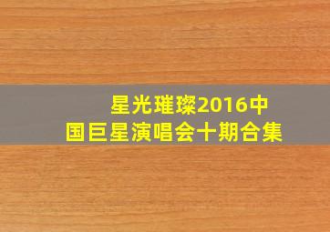 星光璀璨2016中国巨星演唱会十期合集