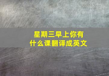 星期三早上你有什么课翻译成英文