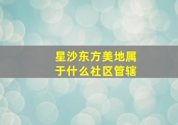 星沙东方美地属于什么社区管辖