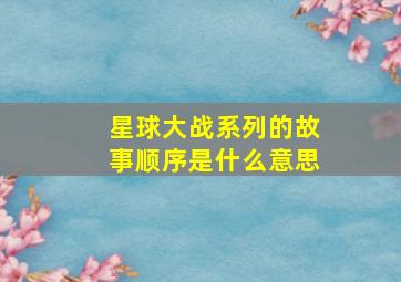 星球大战系列的故事顺序是什么意思