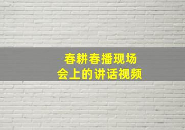 春耕春播现场会上的讲话视频