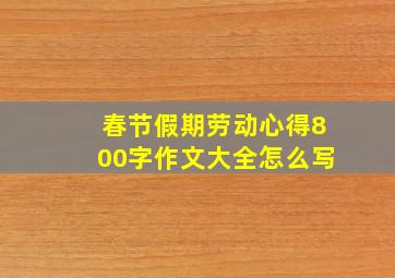 春节假期劳动心得800字作文大全怎么写