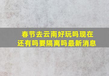 春节去云南好玩吗现在还有吗要隔离吗最新消息