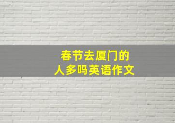 春节去厦门的人多吗英语作文