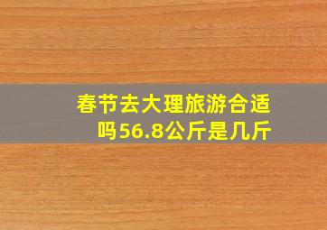 春节去大理旅游合适吗56.8公斤是几斤