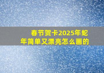 春节贺卡2025年蛇年简单又漂亮怎么画的