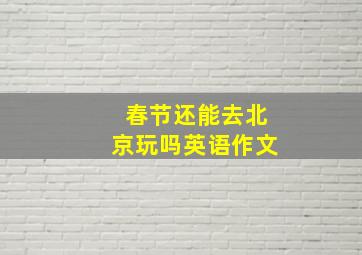 春节还能去北京玩吗英语作文