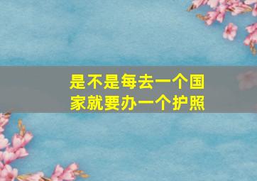 是不是每去一个国家就要办一个护照