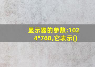 显示器的参数:1024*768,它表示()