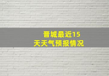 晋城最近15天天气预报情况