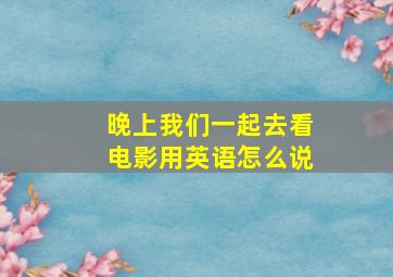 晚上我们一起去看电影用英语怎么说