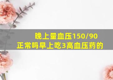 晚上量血压150/90正常吗早上吃3高血压药的