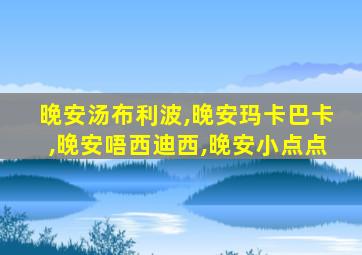 晚安汤布利波,晚安玛卡巴卡,晚安唔西迪西,晚安小点点