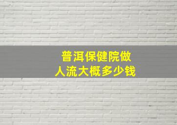 普洱保健院做人流大概多少钱